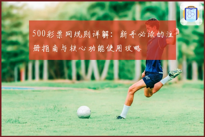 500彩票网规则详解：新手必读的注册指南与核心功能使用攻略