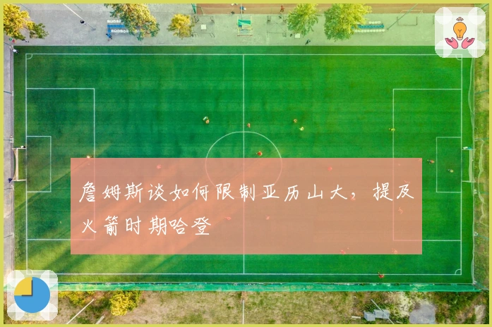 詹姆斯谈如何限制亚历山大，提及火箭时期哈登