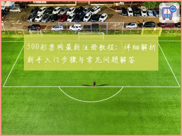 500彩票网最新注册教程：详细解析新手入门步骤与常见问题解答