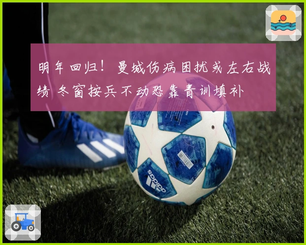 明年回归！曼城伤病困扰或左右战绩 冬窗按兵不动恐靠青训填补