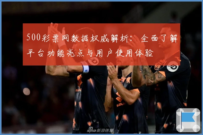500彩票网数据权威解析：全面了解平台功能亮点与用户使用体验