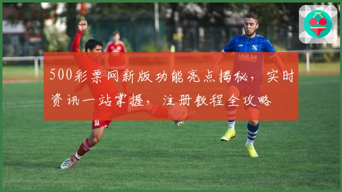 500彩票网新版功能亮点揭秘，实时资讯一站掌握，注册教程全攻略
