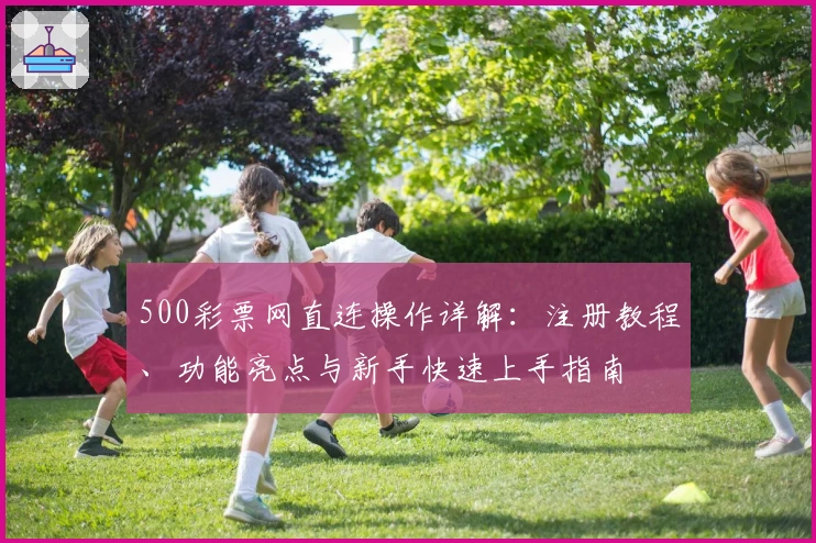500彩票网直连操作详解:注册教程、功能亮点与新手快速上手指南