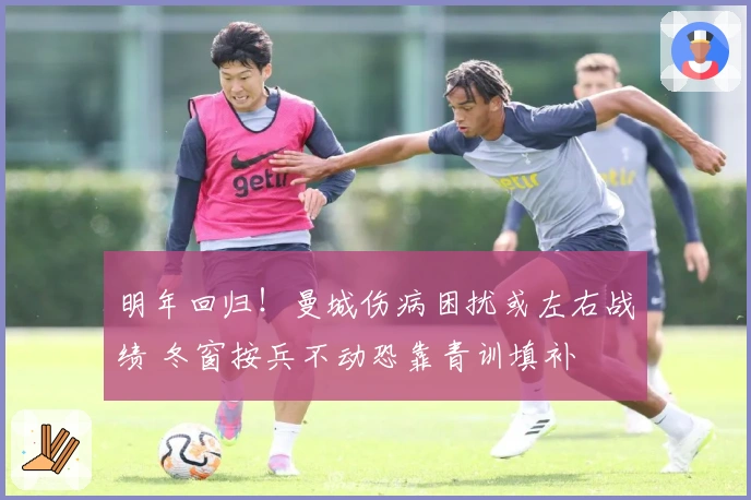 明年回归！曼城伤病困扰或左右战绩 冬窗按兵不动恐靠青训填补