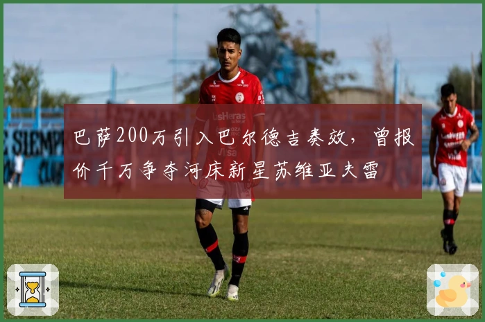 巴萨200万引入巴尔德吉奏效，曾报价千万争夺河床新星苏维亚夫雷