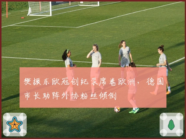 樊振东欧冠创纪录席卷欧洲，德国市长助阵外协粉丝倾倒