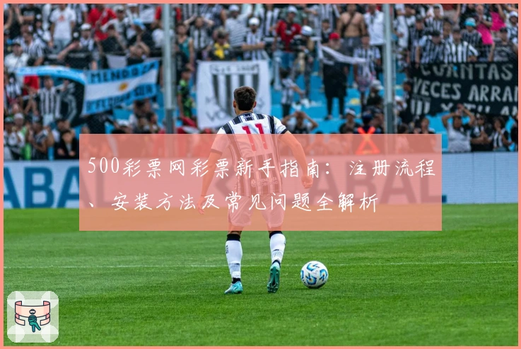 500彩票网彩票新手指南：注册流程、安装方法及常见问题全解析