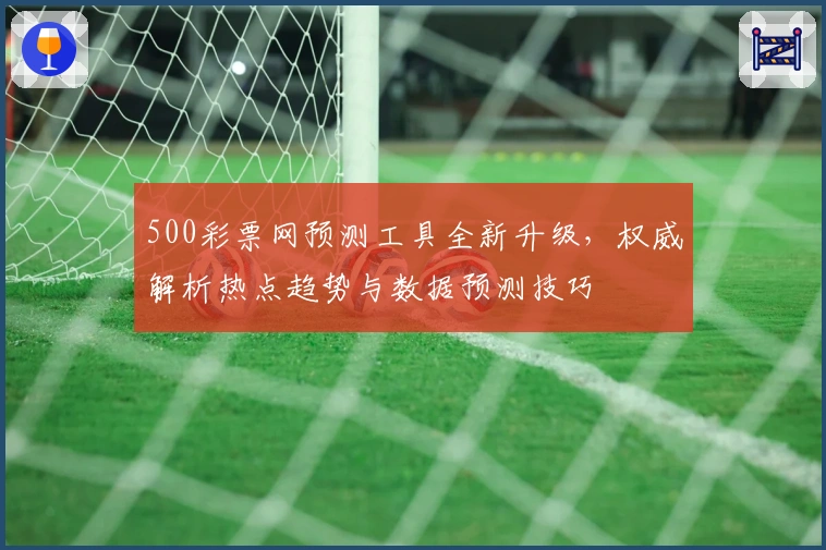 500彩票网预测工具全新升级，权威解析热点趋势与数据预测技巧