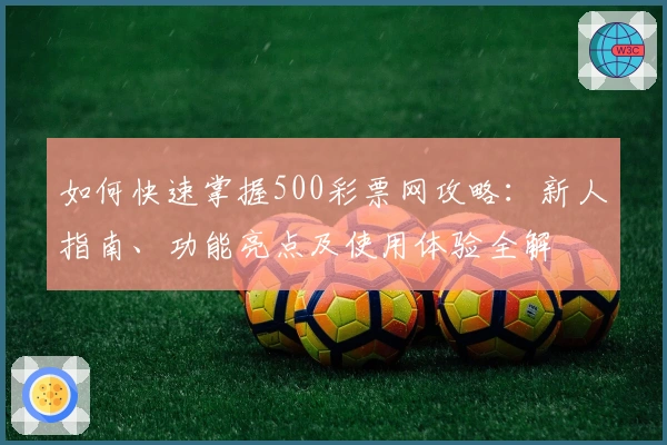 如何快速掌握500彩票网攻略：新人指南、功能亮点及使用体验全解