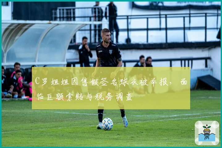 C罗姐姐因售假签名球衣被举报，面临巨额索赔与税务调查