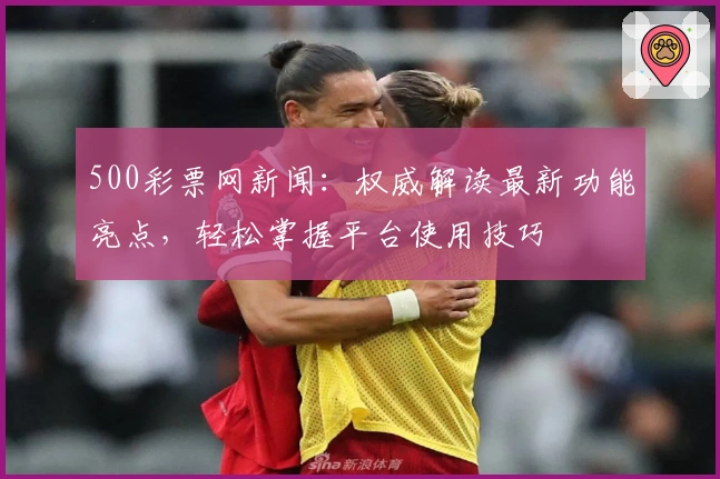 500彩票网新闻:权威解读最新功能亮点,轻松掌握平台使用技巧