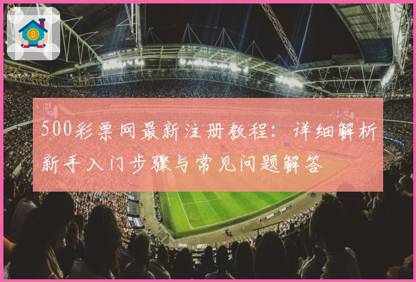 500彩票网最新注册教程:详细解析新手入门步骤与常见问题解答