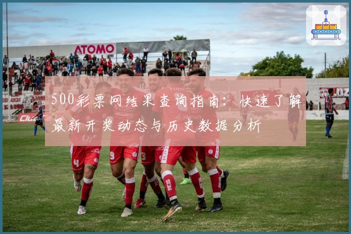 500彩票网结果查询指南：快速了解最新开奖动态与历史数据分析