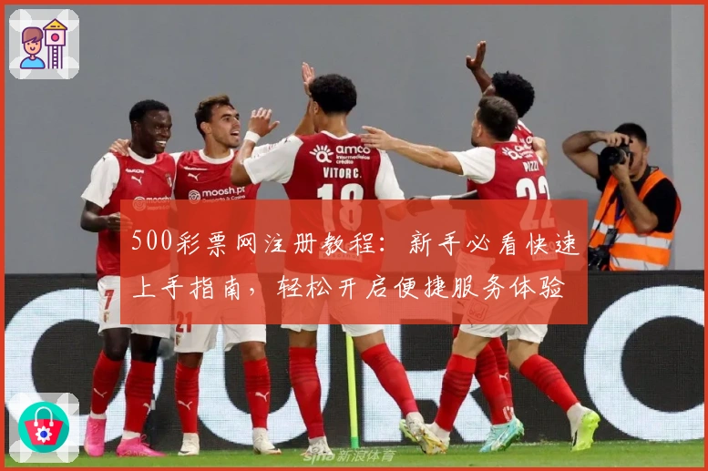 500彩票网注册教程：新手必看快速上手指南，轻松开启便捷服务体验