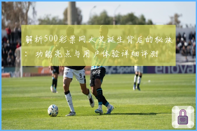 解析500彩票网大奖诞生背后的秘诀：功能亮点与用户体验详细评测