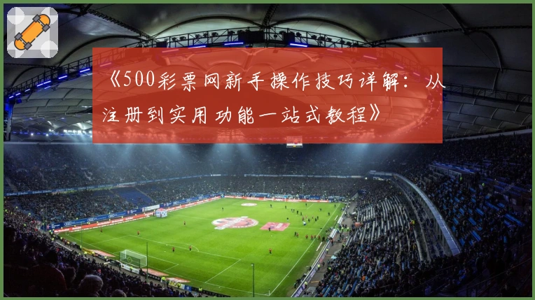 《500彩票网新手操作技巧详解：从注册到实用功能一站式教程》