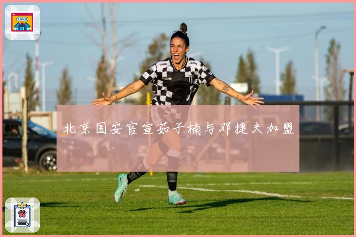 北京国安官宣茹子楠与邓捷夫加盟