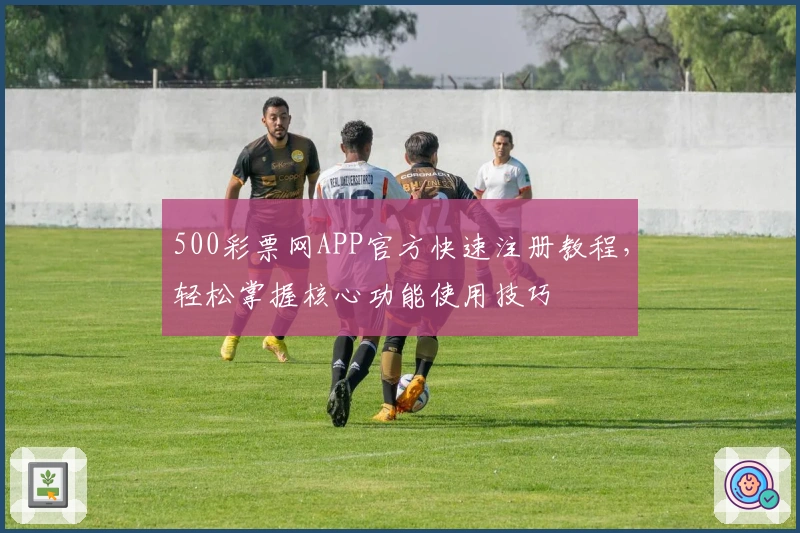 500彩票网APP官方快速注册教程,轻松掌握核心功能使用技巧