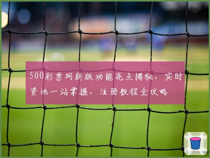 500彩票网新版功能亮点揭秘，实时资讯一站掌握，注册教程全攻略