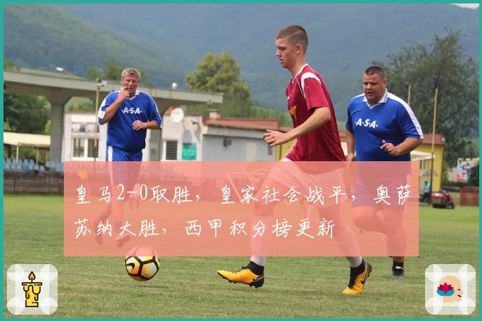 皇马2-0取胜，皇家社会战平，奥萨苏纳大胜，西甲积分榜更新