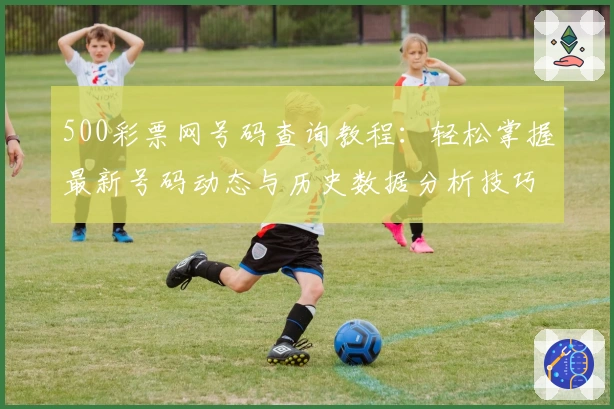 500彩票网号码查询教程:轻松掌握最新号码动态与历史数据分析技巧