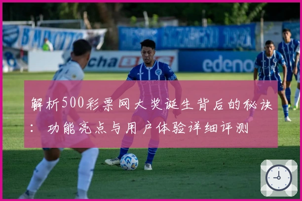 解析500彩票网大奖诞生背后的秘诀：功能亮点与用户体验详细评测