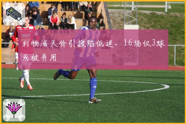 利物浦天价引援陷低迷，16场仅3球或被弃用