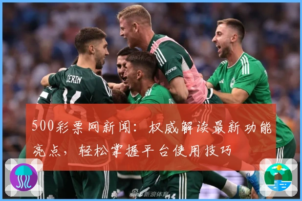 500彩票网新闻：权威解读最新功能亮点，轻松掌握平台使用技巧
