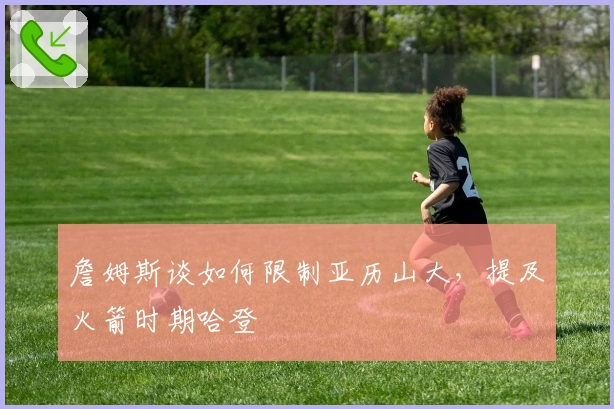 詹姆斯谈如何限制亚历山大，提及火箭时期哈登