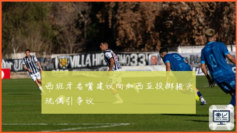 西班牙名嘴建议向加西亚投掷猪头玩偶引争议