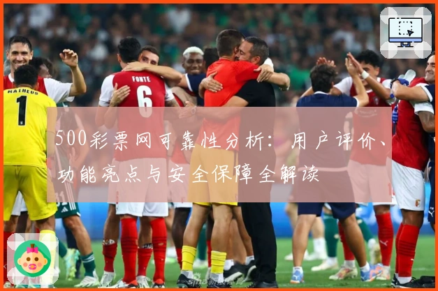 500彩票网可靠性分析：用户评价、功能亮点与安全保障全解读