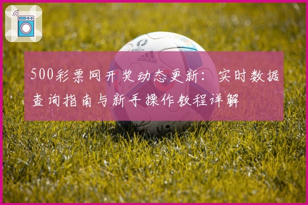 500彩票网开奖动态更新:实时数据查询指南与新手操作教程详解