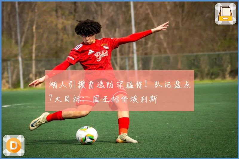 湖人引援首选防守猛将！队记盘点7大目标：国王标价埃利斯