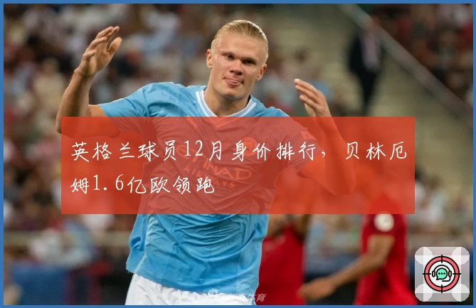 英格兰球员12月身价排行，贝林厄姆1.6亿欧领跑